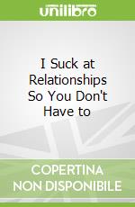 I Suck at Relationships So You Don't Have to