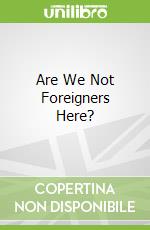 Are We Not Foreigners Here?
