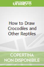 How to Draw Crocodiles and Other Reptiles