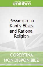 Pessimism in Kant's Ethics and Rational Religion