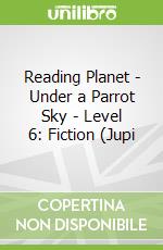 Reading Planet - Under a Parrot Sky - Level 6: Fiction (Jupi