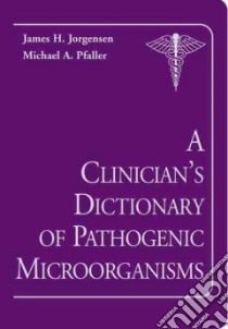 A Clinician's Dictionary of Pathogenic Microorganisms libro in lingua di Jorgensen James H., Pfaller Michael A.