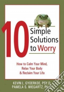 10 Simple Solutions to Worry libro in lingua di Gyoerkoe Kevin L., Wiegartz Pamela S. Ph.D.