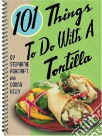 101 Things to do with a Tortilla libro in lingua di Ashcraft Stephanie, Kelly Donna