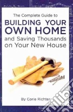 The Complete Guide to Building your Own Home and Saving Thousands on Your New House