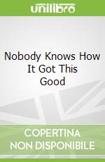 Nobody Knows How It Got This Good