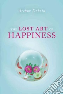 The Lost Art of Happiness libro in lingua di Dobrin Arthur