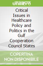 Critical Issues in Healthcare Policy and Politics in the Gulf Cooperation Council States libro in lingua di Mamtani Ravinder M.D. (EDT), Lowenfels Albert B. M.D. (EDT)