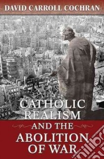 Catholic Realism and the Abolition of War libro in lingua di Cochran David Carroll