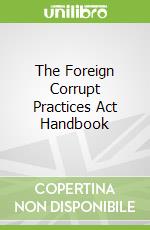 The Foreign Corrupt Practices Act Handbook