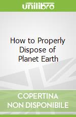 How to Properly Dispose of Planet Earth