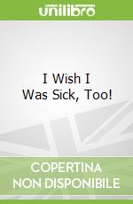I Wish I Was Sick, Too!