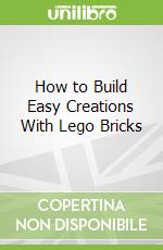 How to Build Easy Creations With Lego Bricks