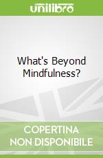 What's Beyond Mindfulness?