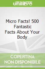 Micro Facts! 500 Fantastic Facts About Your Body