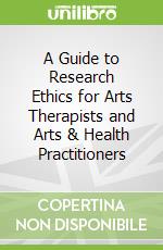 A Guide to Research Ethics for Arts Therapists and Arts & Health Practitioners