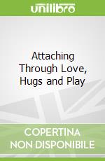 Attaching Through Love, Hugs and Play
