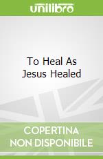 To Heal As Jesus Healed