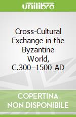 Cross-Cultural Exchange in the Byzantine World, C.300–1500 AD