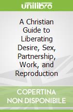 A Christian Guide to Liberating Desire, Sex, Partnership, Work, and Reproduction