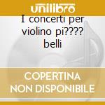 I concerti per violino pi???? belli cd