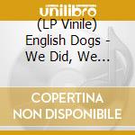 (LP Vinile) English Dogs - We Did, We Do, We Always Fucking Will! lp vinile di English Dogs