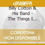 Billy Cotton & His Band - The Things I Love About The 40s cd musicale di Billy Cotton & His Band