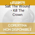 Salt The Wound - Kill The Crown cd musicale di Salt The Wound