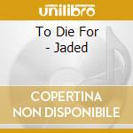 To Die For - Jaded cd