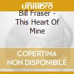 Bill Fraser - This Heart Of Mine cd musicale di Bill Fraser