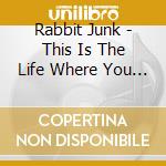 Rabbit Junk - This Is The Life Where You Get Fucked cd musicale di Rabbit Junk