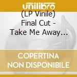 (LP Vinile) Final Cut - Take Me Away 25 Year lp vinile di Final Cut