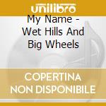 My Name - Wet Hills And Big Wheels cd