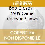 Bob Crosby - 1939 Camel Caravan Shows cd musicale di Bob Crosby