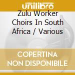 Zulu Worker Choirs In South Africa / Various cd musicale di Various