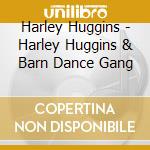 Harley Huggins - Harley Huggins & Barn Dance Gang cd musicale di Harley Huggins