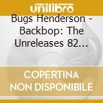 Bugs Henderson - Backbop: The Unreleases 82 Sessions cd musicale di Bugs Henderson