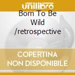 Born To Be Wild /retrospective cd musicale di STEPPENWOLF