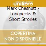 Mark Chesnutt - Longnecks & Short Strories cd musicale di Mark Chesnutt