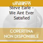 Steve Earle - We Aint Ever Satisfied cd musicale di EARLE STEVE
