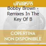 Bobby Brown - Remixes In The Key Of B cd musicale di BROWN BOBBY