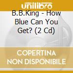 B.B.King - How Blue Can You Get? (2 Cd) cd musicale di KING B.B.