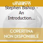 Stephen Bishop - An Introduction To Stephen Bishop cd musicale di Stephen Bishop