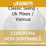 Classic Swing - Uk Mixes / Various cd musicale di Various