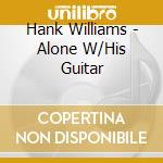 Hank Williams - Alone W/His Guitar cd musicale di Hank Williams
