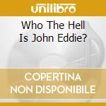 Who The Hell Is John Eddie? cd musicale di EDDIE JOHN