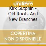 Kirk Sutphin - Old Roots And New Branches cd musicale di Kirk Sutphin