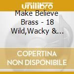 Make Believe Brass - 18 Wild,Wacky & Winsome Works For Brass Quintet cd musicale