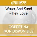 Water And Sand - Hey Love cd musicale