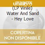 (LP Vinile) Water And Sand - Hey Love lp vinile